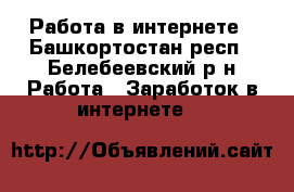 Работа в интернете - Башкортостан респ., Белебеевский р-н Работа » Заработок в интернете   